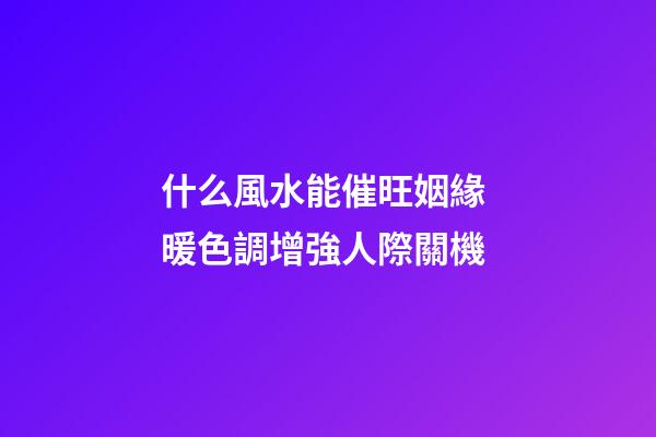 什么風水能催旺姻緣 暖色調增強人際關機